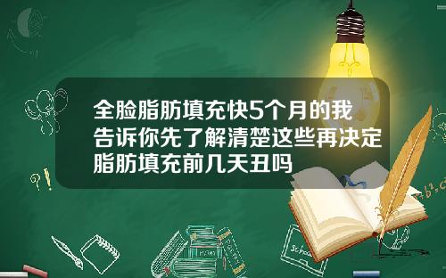 全脸脂肪填充快5个月的我告诉你先了解清楚这些再决定脂肪填充前几天丑吗