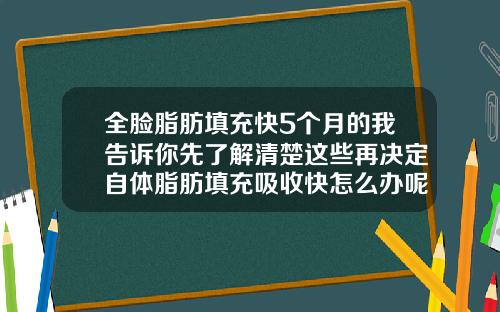 全脸脂肪填充快5个月的我告诉你先了解清楚这些再决定自体脂肪填充吸收快怎么办呢