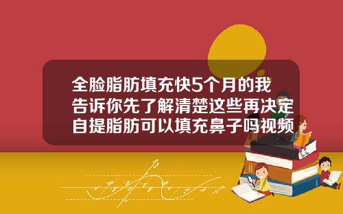 全脸脂肪填充快5个月的我告诉你先了解清楚这些再决定自提脂肪可以填充鼻子吗视频