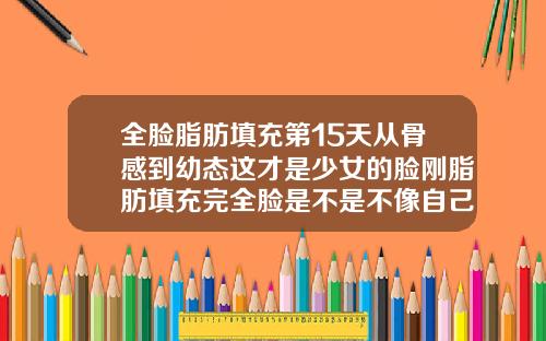 全脸脂肪填充第15天从骨感到幼态这才是少女的脸刚脂肪填充完全脸是不是不像自己
