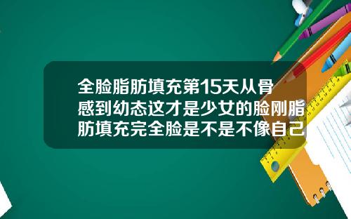 全脸脂肪填充第15天从骨感到幼态这才是少女的脸刚脂肪填充完全脸是不是不像自己