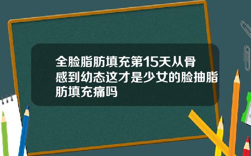 全脸脂肪填充第15天从骨感到幼态这才是少女的脸抽脂肪填充痛吗