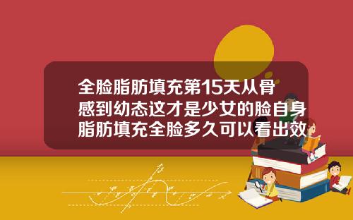 全脸脂肪填充第15天从骨感到幼态这才是少女的脸自身脂肪填充全脸多久可以看出效果
