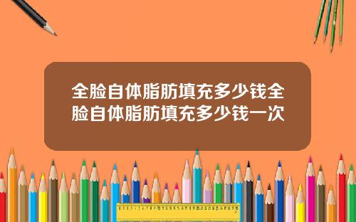 全脸自体脂肪填充多少钱全脸自体脂肪填充多少钱一次