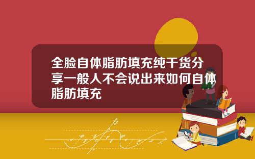全脸自体脂肪填充纯干货分享一般人不会说出来如何自体脂肪填充