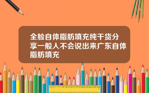 全脸自体脂肪填充纯干货分享一般人不会说出来广东自体脂肪填充