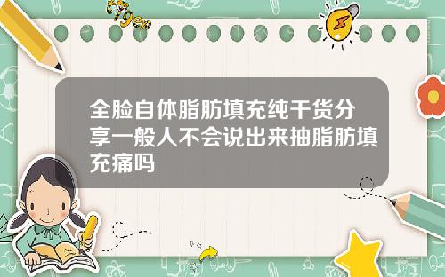 全脸自体脂肪填充纯干货分享一般人不会说出来抽脂肪填充痛吗
