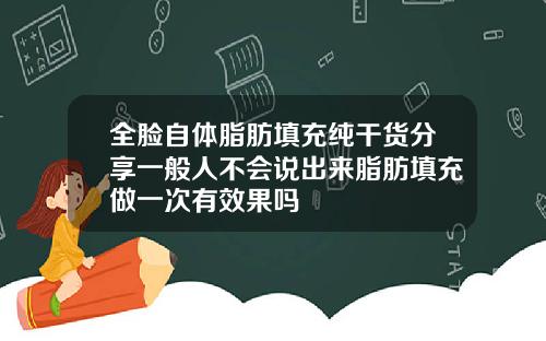 全脸自体脂肪填充纯干货分享一般人不会说出来脂肪填充做一次有效果吗