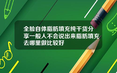 全脸自体脂肪填充纯干货分享一般人不会说出来脂肪填充去哪里做比较好