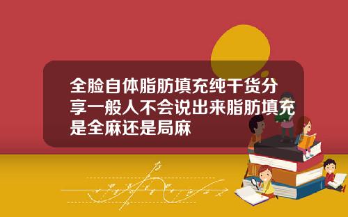 全脸自体脂肪填充纯干货分享一般人不会说出来脂肪填充是全麻还是局麻