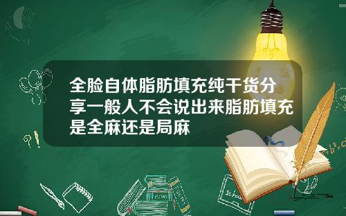 全脸自体脂肪填充纯干货分享一般人不会说出来脂肪填充是全麻还是局麻