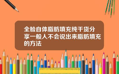 全脸自体脂肪填充纯干货分享一般人不会说出来脂肪填充的方法