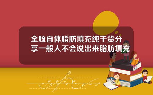 全脸自体脂肪填充纯干货分享一般人不会说出来脂肪填充