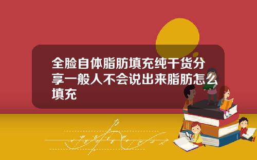 全脸自体脂肪填充纯干货分享一般人不会说出来脂肪怎么填充