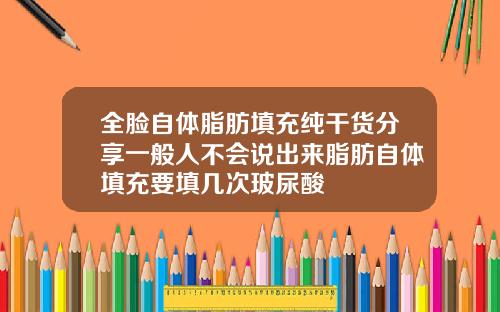 全脸自体脂肪填充纯干货分享一般人不会说出来脂肪自体填充要填几次玻尿酸