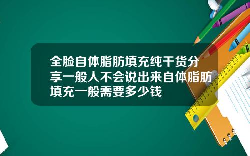 全脸自体脂肪填充纯干货分享一般人不会说出来自体脂肪填充一般需要多少钱