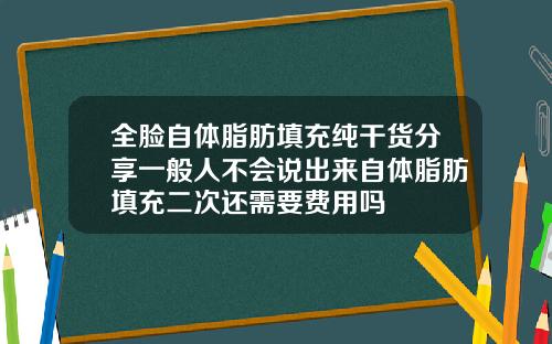 全脸自体脂肪填充纯干货分享一般人不会说出来自体脂肪填充二次还需要费用吗