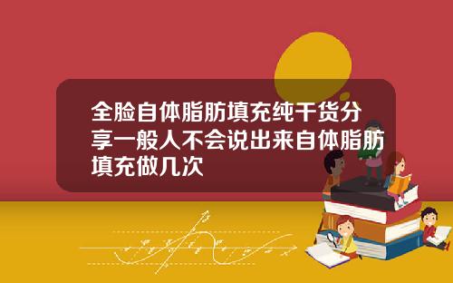 全脸自体脂肪填充纯干货分享一般人不会说出来自体脂肪填充做几次