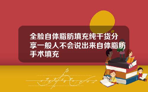 全脸自体脂肪填充纯干货分享一般人不会说出来自体脂肪手术填充
