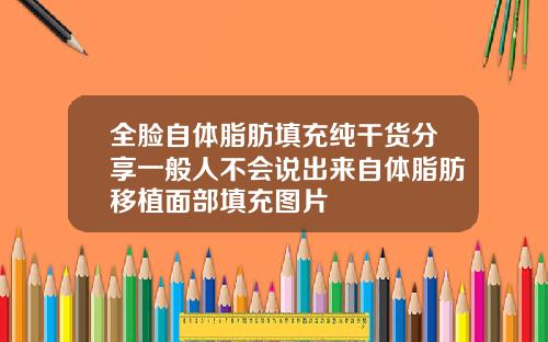 全脸自体脂肪填充纯干货分享一般人不会说出来自体脂肪移植面部填充图片