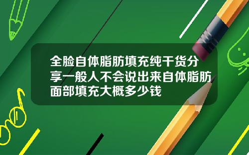 全脸自体脂肪填充纯干货分享一般人不会说出来自体脂肪面部填充大概多少钱