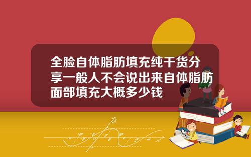 全脸自体脂肪填充纯干货分享一般人不会说出来自体脂肪面部填充大概多少钱