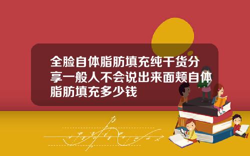 全脸自体脂肪填充纯干货分享一般人不会说出来面颊自体脂肪填充多少钱