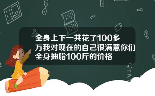 全身上下一共花了100多万我对现在的自己很满意你们全身抽脂100斤的价格