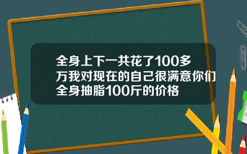 全身上下一共花了100多万我对现在的自己很满意你们全身抽脂100斤的价格