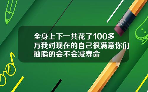 全身上下一共花了100多万我对现在的自己很满意你们抽脂的会不会减寿命