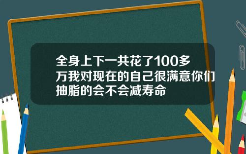 全身上下一共花了100多万我对现在的自己很满意你们抽脂的会不会减寿命