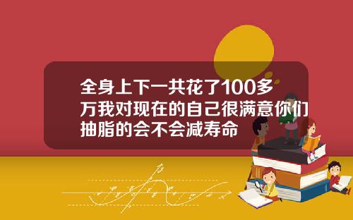 全身上下一共花了100多万我对现在的自己很满意你们抽脂的会不会减寿命