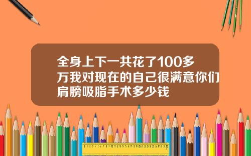全身上下一共花了100多万我对现在的自己很满意你们肩膀吸脂手术多少钱