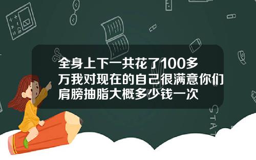 全身上下一共花了100多万我对现在的自己很满意你们肩膀抽脂大概多少钱一次