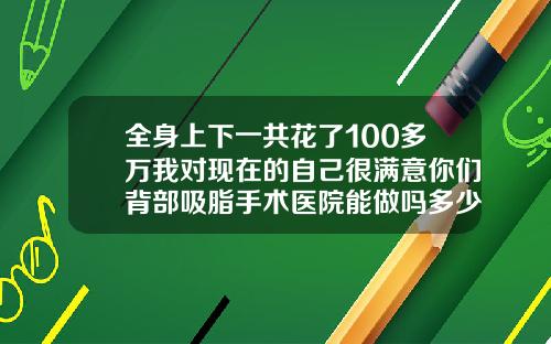 全身上下一共花了100多万我对现在的自己很满意你们背部吸脂手术医院能做吗多少钱