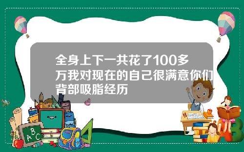 全身上下一共花了100多万我对现在的自己很满意你们背部吸脂经历