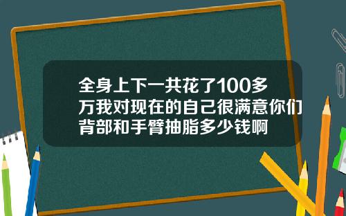 全身上下一共花了100多万我对现在的自己很满意你们背部和手臂抽脂多少钱啊