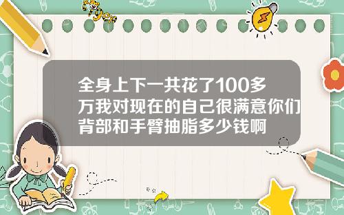 全身上下一共花了100多万我对现在的自己很满意你们背部和手臂抽脂多少钱啊