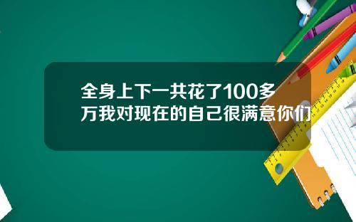 全身上下一共花了100多万我对现在的自己很满意你们
