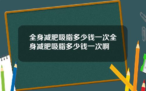 全身减肥吸脂多少钱一次全身减肥吸脂多少钱一次啊