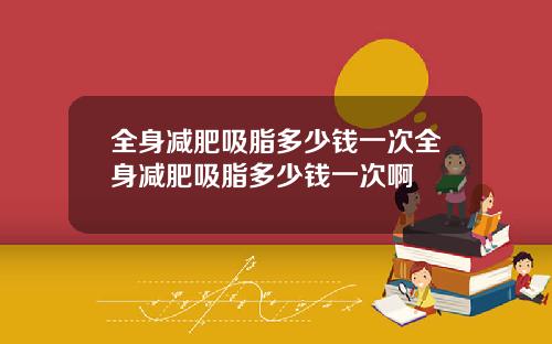 全身减肥吸脂多少钱一次全身减肥吸脂多少钱一次啊