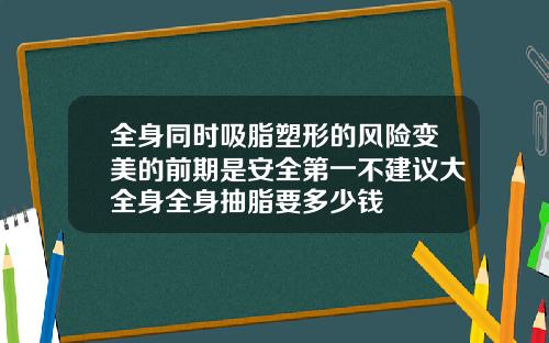 全身同时吸脂塑形的风险变美的前期是安全第一不建议大全身全身抽脂要多少钱