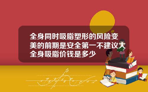 全身同时吸脂塑形的风险变美的前期是安全第一不建议大全身吸脂价钱是多少