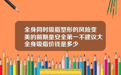 全身同时吸脂塑形的风险变美的前期是安全第一不建议大全身吸脂价钱是多少