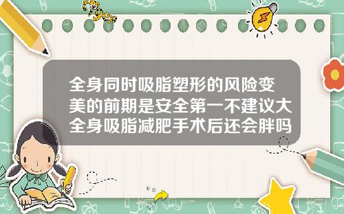 全身同时吸脂塑形的风险变美的前期是安全第一不建议大全身吸脂减肥手术后还会胖吗