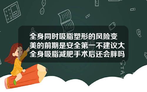 全身同时吸脂塑形的风险变美的前期是安全第一不建议大全身吸脂减肥手术后还会胖吗