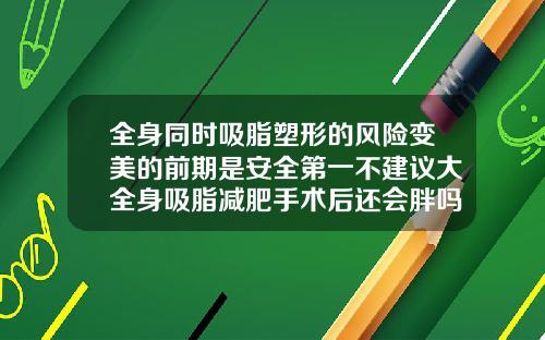 全身同时吸脂塑形的风险变美的前期是安全第一不建议大全身吸脂减肥手术后还会胖吗