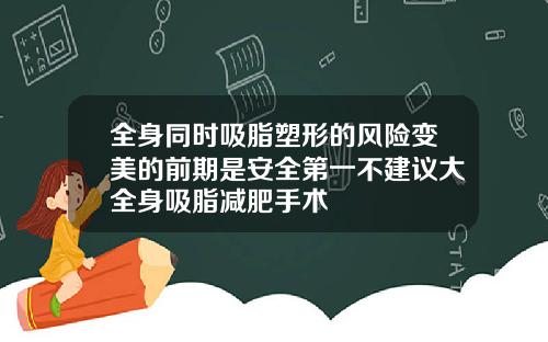 全身同时吸脂塑形的风险变美的前期是安全第一不建议大全身吸脂减肥手术