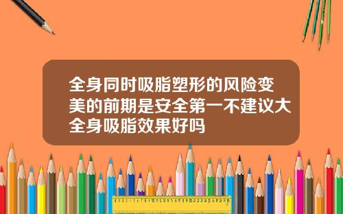 全身同时吸脂塑形的风险变美的前期是安全第一不建议大全身吸脂效果好吗
