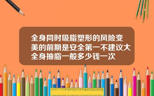 全身同时吸脂塑形的风险变美的前期是安全第一不建议大全身抽脂一般多少钱一次